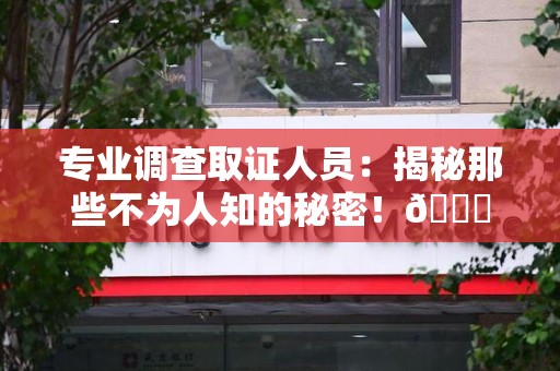 杭州专业调查取证人员:揭秘那些不为人知的秘密!😎 杭州专业调查取证人员:揭秘那些不为人知的秘密!😎
